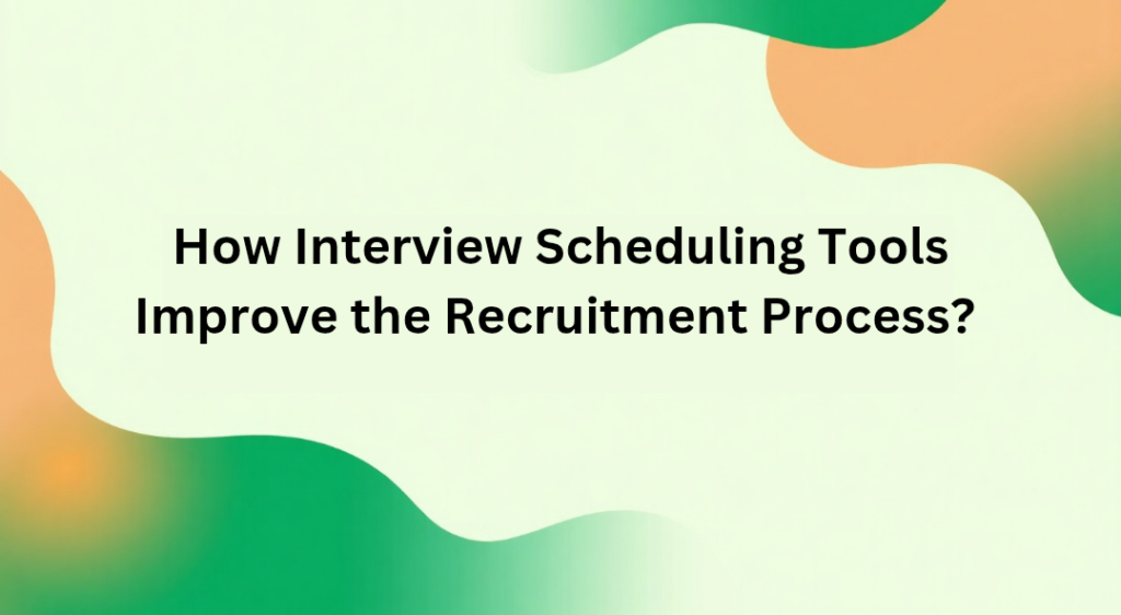 How Interview Scheduling Tools Improve the Recruitment Process